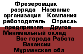 Фрезеровщик 3-6 разряда › Название организации ­ Компания-работодатель › Отрасль предприятия ­ Другое › Минимальный оклад ­ 58 000 - Все города Работа » Вакансии   . Мурманская обл.,Апатиты г.